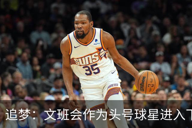 追梦：文班会作为头号球星进入下赛季 但总决赛连第二好都排不上